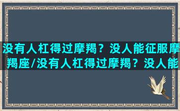 没有人杠得过摩羯？没人能征服摩羯座/没有人杠得过摩羯？没人能征服摩羯座-我的网站