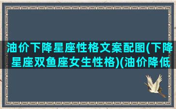 油价下降星座性格文案配图(下降星座双鱼座女生性格)(油价降低有什么影响)