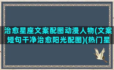 治愈星座文案配图动漫人物(文案短句干净治愈阳光配图)(热门星座文案)