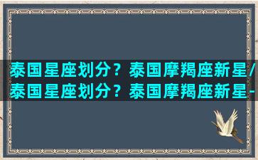 泰国星座划分？泰国摩羯座新星/泰国星座划分？泰国摩羯座新星-我的网站