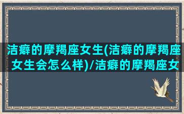 洁癖的摩羯座女生(洁癖的摩羯座女生会怎么样)/洁癖的摩羯座女生(洁癖的摩羯座女生会怎么样)-我的网站