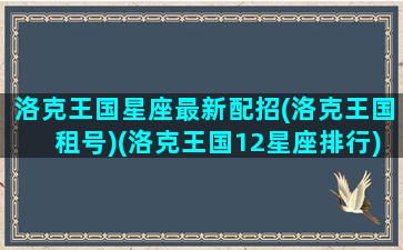 洛克王国星座最新配招(洛克王国租号)(洛克王国12星座排行)