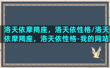 洛天依摩羯座，洛天依性格/洛天依摩羯座，洛天依性格-我的网站(洛天依魔性歌曲)