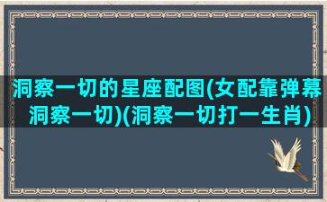 洞察一切的星座配图(女配靠弹幕洞察一切)(洞察一切打一生肖)