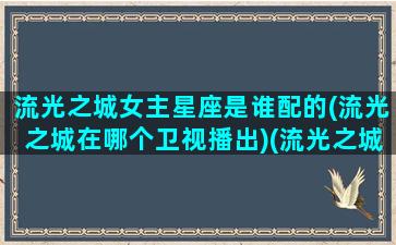 流光之城女主星座是谁配的(流光之城在哪个卫视播出)(流光之城男主干净吗)