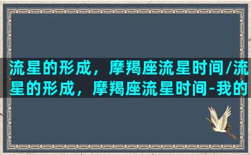 流星的形成，摩羯座流星时间/流星的形成，摩羯座流星时间-我的网站(摩羯座的流星雨是什么样子的)