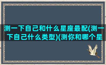 测一下自己和什么星座最配(测一下自己什么类型)(测你和哪个星座投缘)