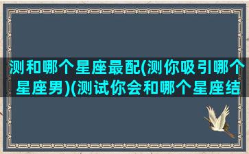 测和哪个星座最配(测你吸引哪个星座男)(测试你会和哪个星座结婚)