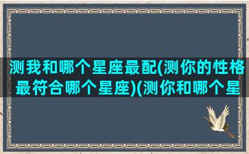 测我和哪个星座最配(测你的性格最符合哪个星座)(测你和哪个星座投缘)