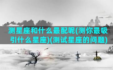 测星座和什么最配呢(测你最吸引什么星座)(测试星座的问题)