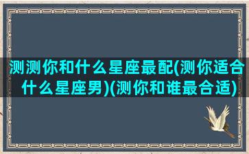 测测你和什么星座最配(测你适合什么星座男)(测你和谁最合适)