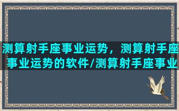 测算射手座事业运势，测算射手座事业运势的软件/测算射手座事业运势，测算射手座事业运势的软件-我的网站