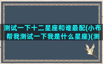 测试一下十二星座和谁最配(小布帮我测试一下我是什么星座)(测一测12星座你属于哪一类)