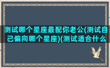 测试哪个星座最配你老公(测试自己偏向哪个星座)(测试适合什么星座的男朋友)