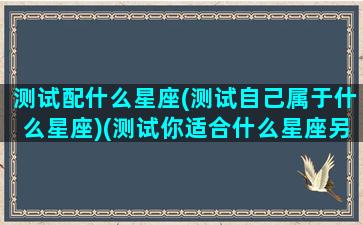 测试配什么星座(测试自己属于什么星座)(测试你适合什么星座另一半)