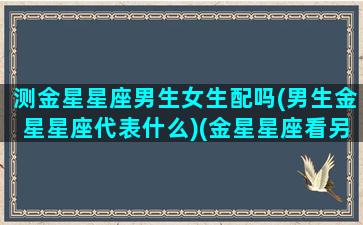 测金星星座男生女生配吗(男生金星星座代表什么)(金星星座看另一半特征)