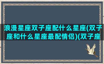 浪漫星座双子座配什么星座(双子座和什么星座最配情侣)(双子座浪漫型女生特点)