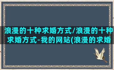 浪漫的十种求婚方式/浪漫的十种求婚方式-我的网站(浪漫的求婚告白)