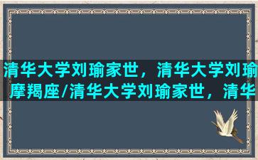 清华大学刘瑜家世，清华大学刘瑜摩羯座/清华大学刘瑜家世，清华大学刘瑜摩羯座-我的网站