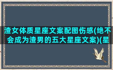 渣女体质星座文案配图伤感(绝不会成为渣男的五大星座文案)(星座里渣男渣女)