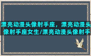 漂亮动漫头像射手座，漂亮动漫头像射手座女生/漂亮动漫头像射手座，漂亮动漫头像射手座女生-我的网站