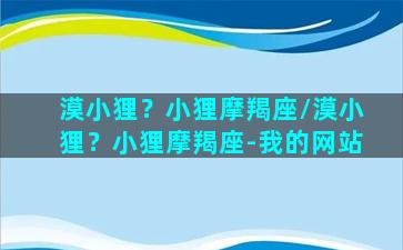 漠小狸？小狸摩羯座/漠小狸？小狸摩羯座-我的网站