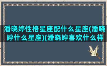 潘晓婷性格星座配什么星座(潘晓婷什么星座)(潘晓婷喜欢什么样的男生)