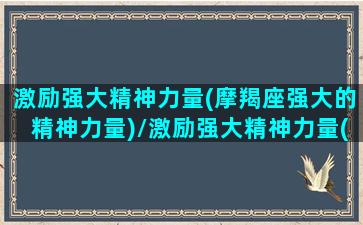 激励强大精神力量(摩羯座强大的精神力量)/激励强大精神力量(摩羯座强大的精神力量)-我的网站