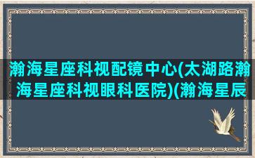 瀚海星座科视配镜中心(太湖路瀚海星座科视眼科医院)(瀚海星辰科技有限公司)