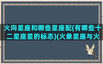 火向星座和哪些星座配(有哪些十二星座星的标志)(火象星座与火象星座配对)