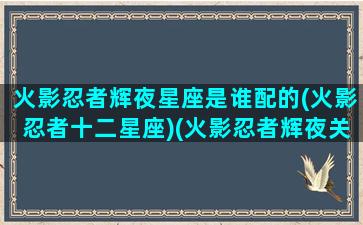 火影忍者辉夜星座是谁配的(火影忍者十二星座)(火影忍者辉夜关系表)