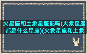 火星座和土象星座配吗(火象星座都是什么星座)(火象星座和土象好不好)