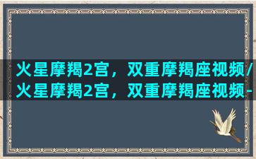 火星摩羯2宫，双重摩羯座视频/火星摩羯2宫，双重摩羯座视频-我的网站