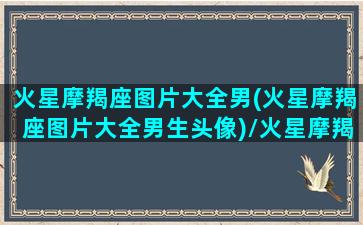 火星摩羯座图片大全男(火星摩羯座图片大全男生头像)/火星摩羯座图片大全男(火星摩羯座图片大全男生头像)-我的网站