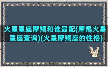 火星星座摩羯和谁最配(摩羯火星星座查询)(火星摩羯座的性格)