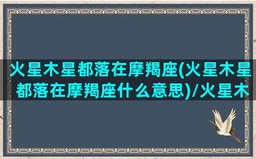 火星木星都落在摩羯座(火星木星都落在摩羯座什么意思)/火星木星都落在摩羯座(火星木星都落在摩羯座什么意思)-我的网站