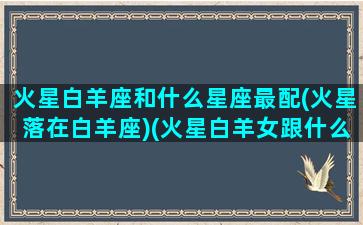 火星白羊座和什么星座最配(火星落在白羊座)(火星白羊女跟什么最配)