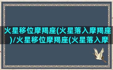 火星移位摩羯座(火星落入摩羯座)/火星移位摩羯座(火星落入摩羯座)-我的网站