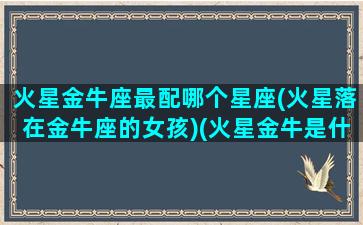 火星金牛座最配哪个星座(火星落在金牛座的女孩)(火星金牛是什么意思)