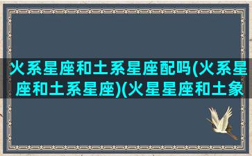 火系星座和土系星座配吗(火系星座和土系星座)(火星星座和土象星座互补嘛)