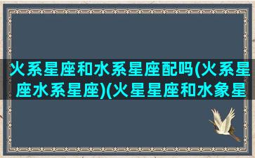 火系星座和水系星座配吗(火系星座水系星座)(火星星座和水象星座)