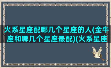 火系星座配哪几个星座的人(金牛座和哪几个星座最配)(火系星座的特点)