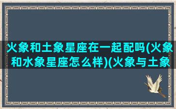 火象和土象星座在一起配吗(火象和水象星座怎么样)(火象与土象星座有关系吗)