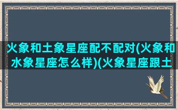 火象和土象星座配不配对(火象和水象星座怎么样)(火象星座跟土象星座配吗)