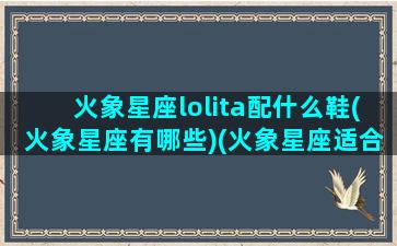 火象星座lolita配什么鞋(火象星座有哪些)(火象星座适合谈恋爱吗)