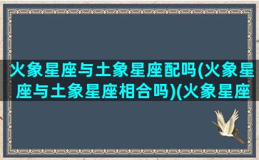 火象星座与土象星座配吗(火象星座与土象星座相合吗)(火象星座和土象星座是相生的关系)