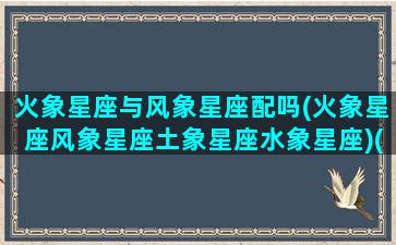 火象星座与风象星座配吗(火象星座风象星座土象星座水象星座)(火象星座和风象星座适合在一起吗)