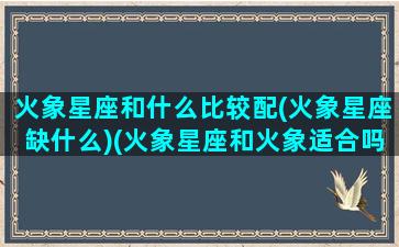 火象星座和什么比较配(火象星座缺什么)(火象星座和火象适合吗)