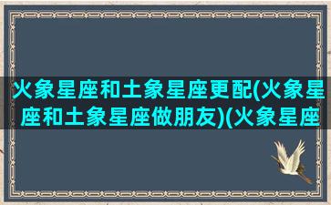 火象星座和土象星座更配(火象星座和土象星座做朋友)(火象星座与土象星座如何相处)