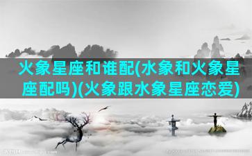 火象星座和谁配(水象和火象星座配吗)(火象跟水象星座恋爱)